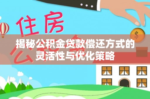 隆安揭秘公积金贷款偿还方式的灵活性与优化策略