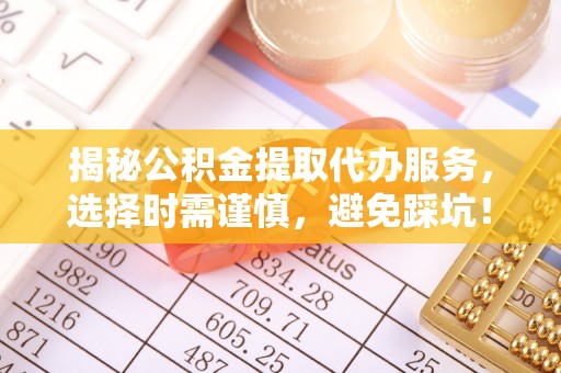 隆安揭秘公积金提取代办服务，选择时需谨慎，避免踩坑！