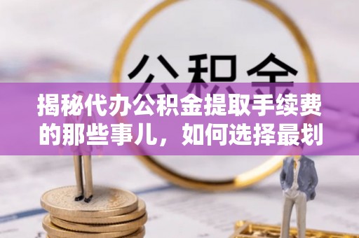 隆安揭秘代办公积金提取手续费的那些事儿，如何选择最划算的服务？