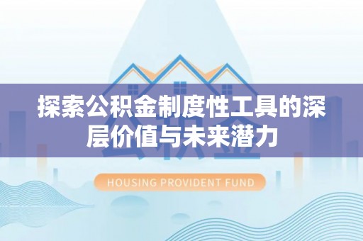 隆安探索公积金制度性工具的深层价值与未来潜力