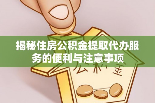 隆安揭秘住房公积金提取代办服务的便利与注意事项