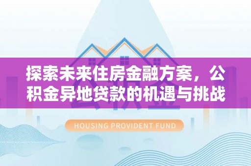 隆安探索未来住房金融方案，公积金异地贷款的机遇与挑战