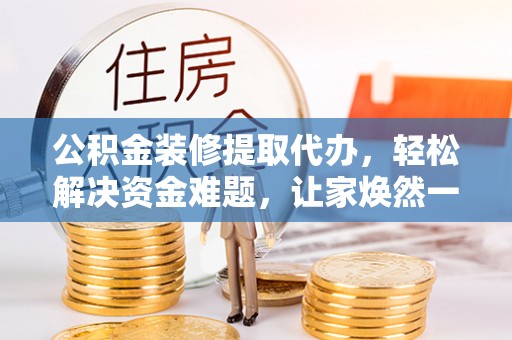 隆安公积金装修提取代办，轻松解决资金难题，让家焕然一新