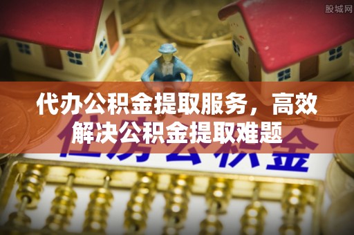 隆安代办公积金提取服务，高效解决公积金提取难题