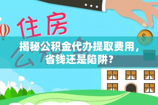 隆安揭秘公积金代办提取费用，省钱还是陷阱？