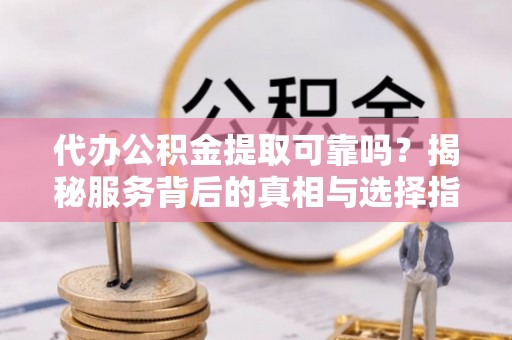 隆安代办公积金提取可靠吗？揭秘服务背后的真相与选择指南
