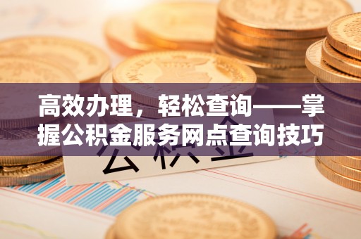 隆安高效办理，轻松查询——掌握公积金服务网点查询技巧