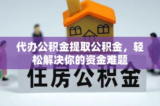 隆安代办公积金提取公积金，轻松解决你的资金难题