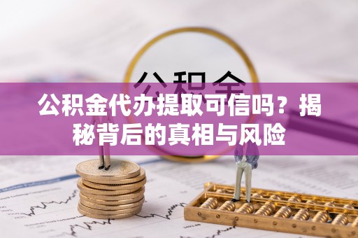 隆安公积金代办提取可信吗？揭秘背后的真相与风险