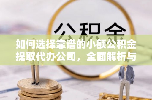 隆安如何选择靠谱的小额公积金提取代办公司，全面解析与实用指南