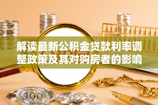 隆安解读最新公积金贷款利率调整政策及其对购房者的影响