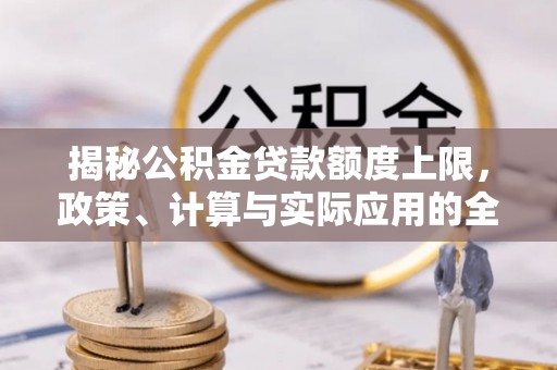 隆安揭秘公积金贷款额度上限，政策、计算与实际应用的全面解析
