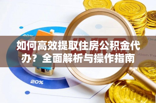 隆安如何高效提取住房公积金代办？全面解析与操作指南