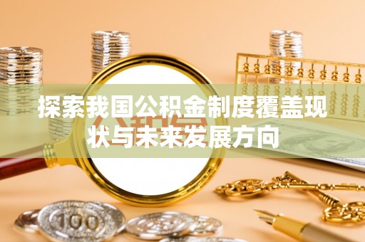 隆安探索我国公积金制度覆盖现状与未来发展方向
