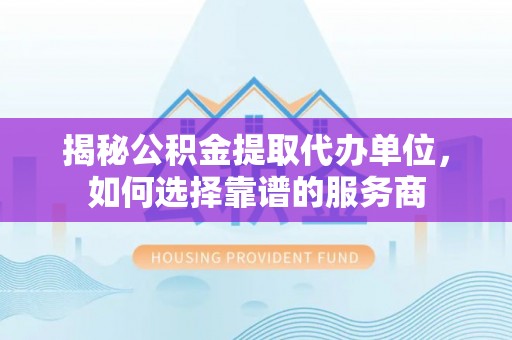 隆安揭秘公积金提取代办单位，如何选择靠谱的服务商