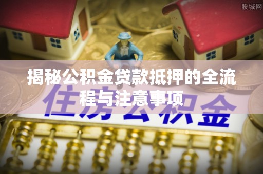 隆安揭秘公积金贷款抵押的全流程与注意事项