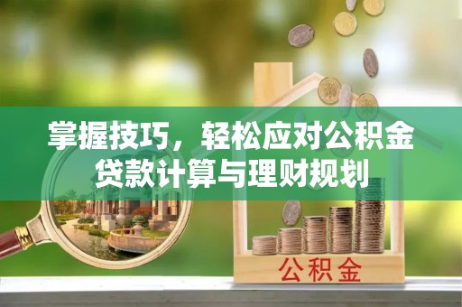 隆安掌握技巧，轻松应对公积金贷款计算与理财规划