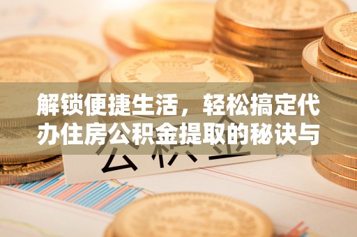 隆安解锁便捷生活，轻松搞定代办住房公积金提取的秘诀与技巧