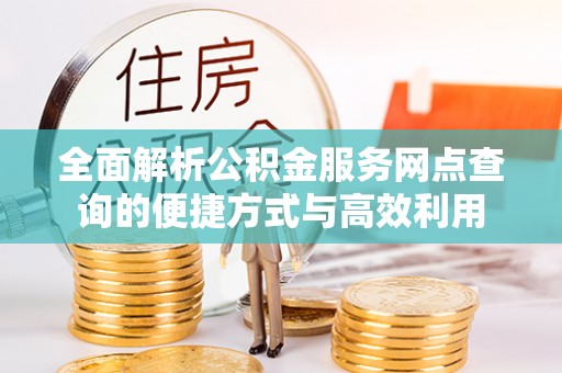 隆安全面解析公积金服务网点查询的便捷方式与高效利用
