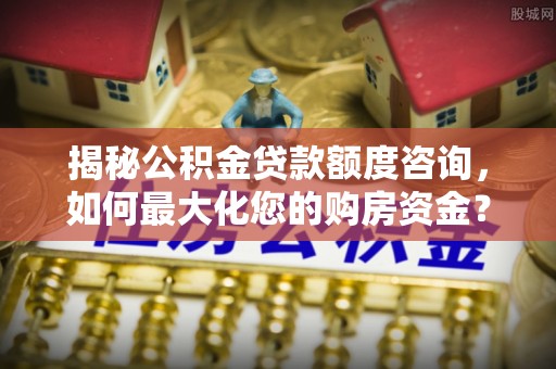 隆安揭秘公积金贷款额度咨询，如何最大化您的购房资金？