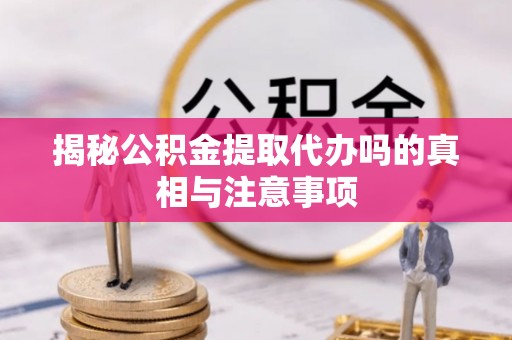隆安揭秘公积金提取代办吗的真相与注意事项