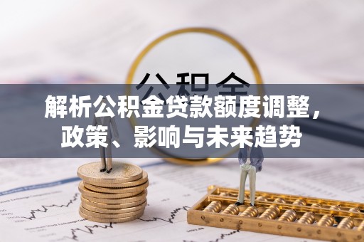 隆安解析公积金贷款额度调整，政策、影响与未来趋势