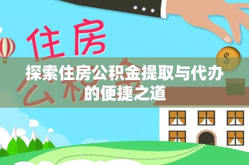隆安探索住房公积金提取与代办的便捷之道