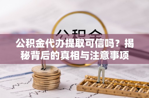 隆安公积金代办提取可信吗？揭秘背后的真相与注意事项