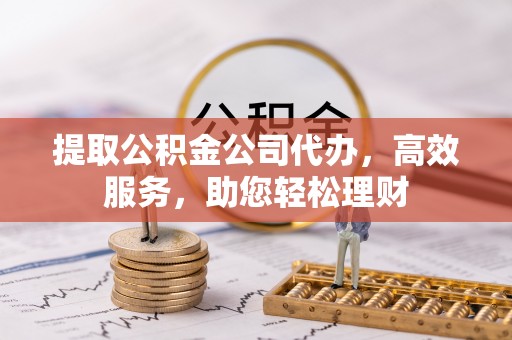 隆安提取公积金公司代办，高效服务，助您轻松理财
