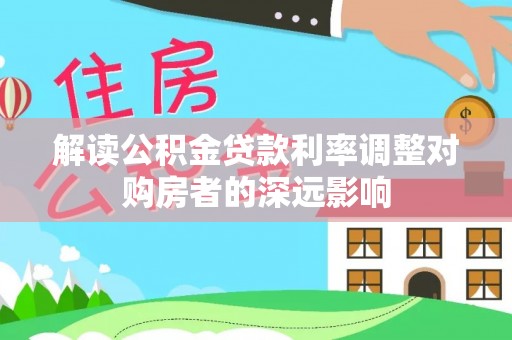 隆安解读公积金贷款利率调整对购房者的深远影响