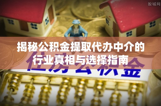 隆安揭秘公积金提取代办中介的行业真相与选择指南