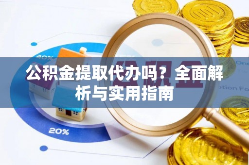 隆安公积金提取代办吗？全面解析与实用指南