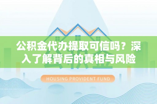 隆安公积金代办提取可信吗？深入了解背后的真相与风险