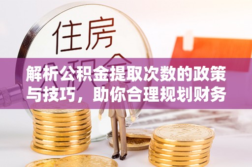 隆安解析公积金提取次数的政策与技巧，助你合理规划财务未来