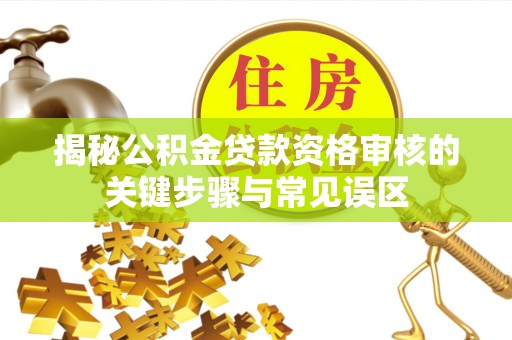 隆安揭秘公积金贷款资格审核的关键步骤与常见误区