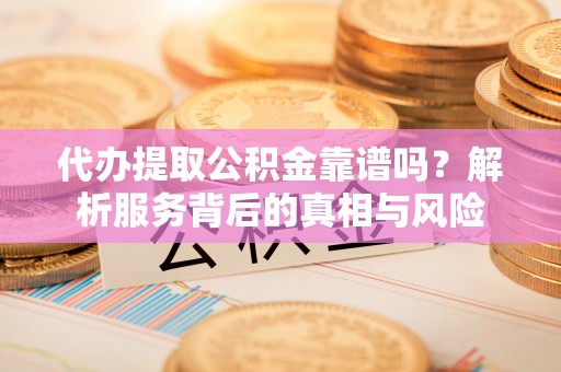 隆安代办提取公积金靠谱吗？解析服务背后的真相与风险
