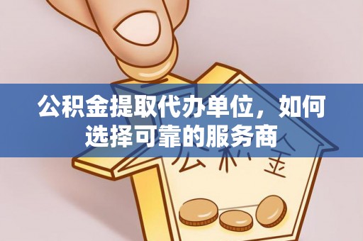 隆安公积金提取代办单位，如何选择可靠的服务商