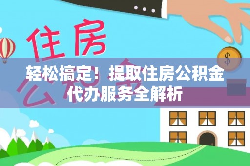 隆安轻松搞定！提取住房公积金代办服务全解析
