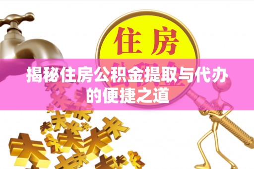 隆安揭秘住房公积金提取与代办的便捷之道