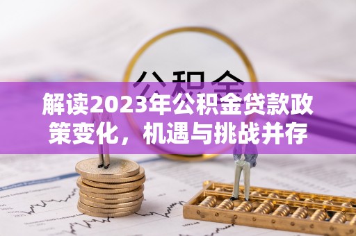 隆安解读2023年公积金贷款政策变化，机遇与挑战并存