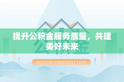 隆安提升公积金服务质量，共建美好未来