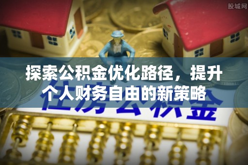 隆安探索公积金优化路径，提升个人财务自由的新策略