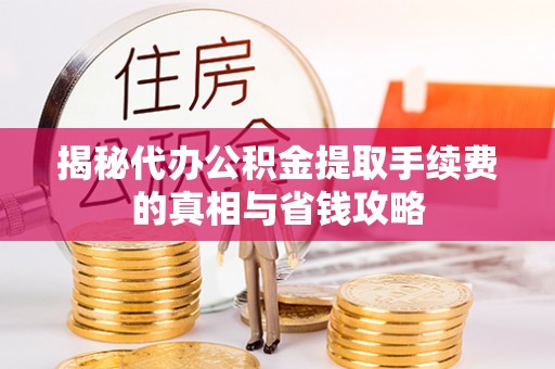 隆安揭秘代办公积金提取手续费的真相与省钱攻略