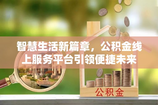 隆安智慧生活新篇章，公积金线上服务平台引领便捷未来