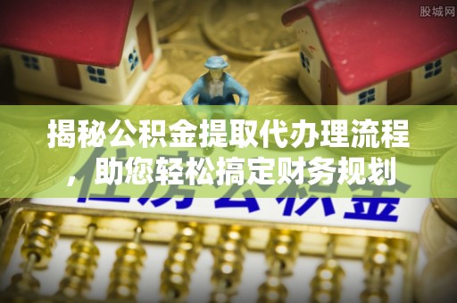 隆安揭秘公积金提取代办理流程，助您轻松搞定财务规划