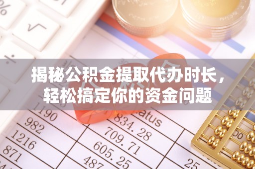 隆安揭秘公积金提取代办时长，轻松搞定你的资金问题