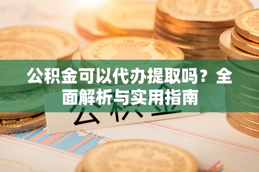 隆安公积金可以代办提取吗？全面解析与实用指南