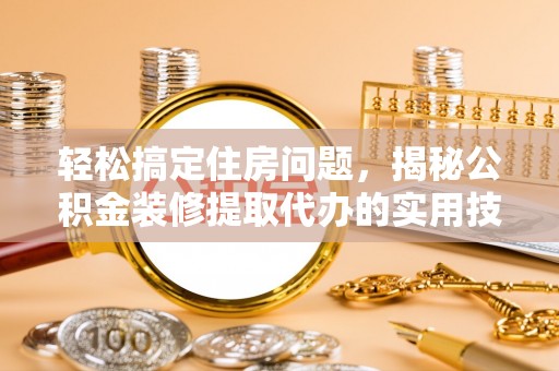 隆安轻松搞定住房问题，揭秘公积金装修提取代办的实用技巧
