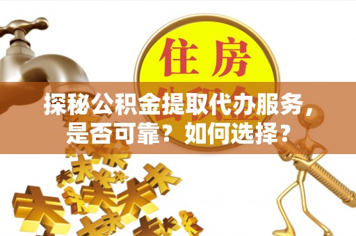 隆安探秘公积金提取代办服务，是否可靠？如何选择？
