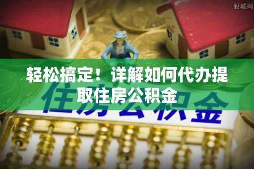 隆安轻松搞定！详解如何代办提取住房公积金